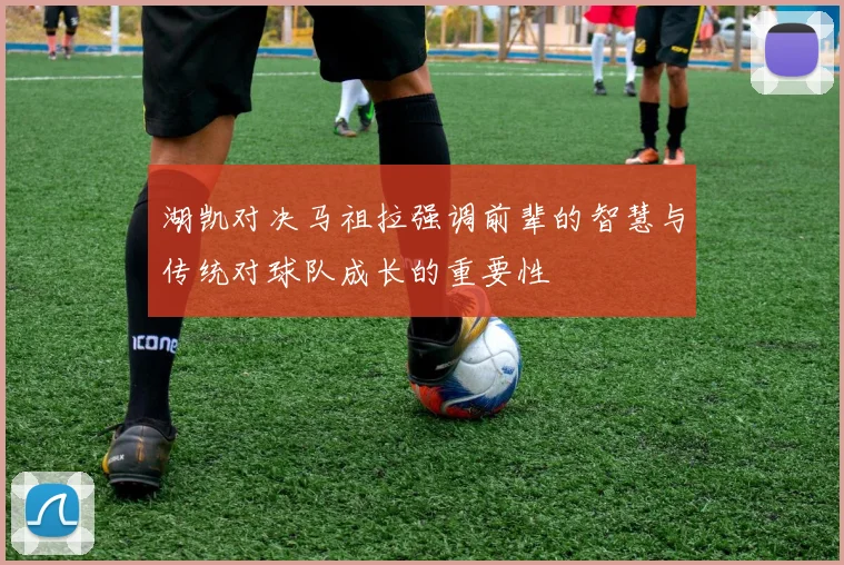 湖凯对决马祖拉强调前辈的智慧与传统对球队成长的重要性