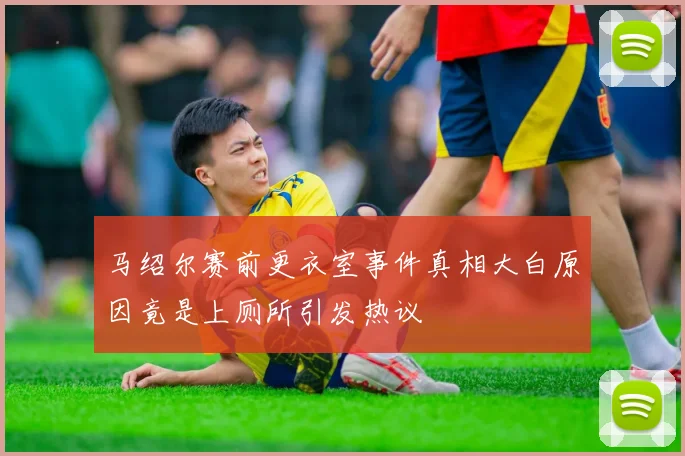 马绍尔赛前更衣室事件真相大白原因竟是上厕所引发热议