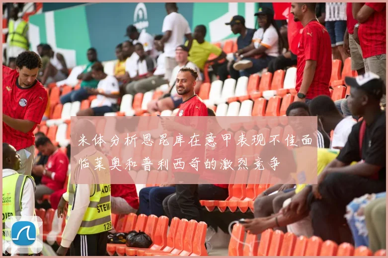 米体分析恩昆库在意甲表现不佳面临莱奥和普利西奇的激烈竞争