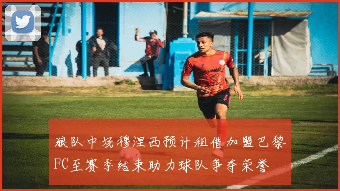 狼队中场穆涅西预计租借加盟巴黎FC至赛季结束助力球队争夺荣誉