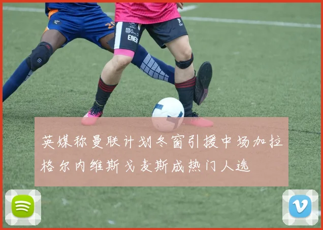 英媒称曼联计划冬窗引援中场加拉格尔内维斯戈麦斯成热门人选
