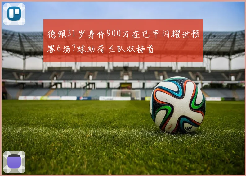 德佩31岁身价900万在巴甲闪耀世预赛6场7球助荷兰队双榜首