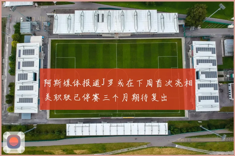 阿斯媒体报道J罗或在下周首次亮相美职联已停赛三个月期待复出