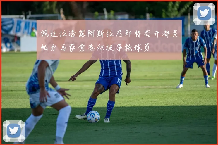 佩杜拉透露阿斯拉尼即将离开都灵帕尔马萨索洛积极争抢球员