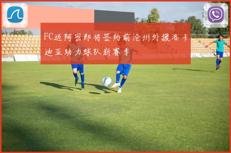FC迈阿密即将签约前沧州外援洛卡迪亚助力球队新赛季