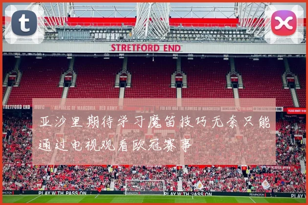 亚沙里期待学习魔笛技巧无奈只能通过电视观看欧冠赛事