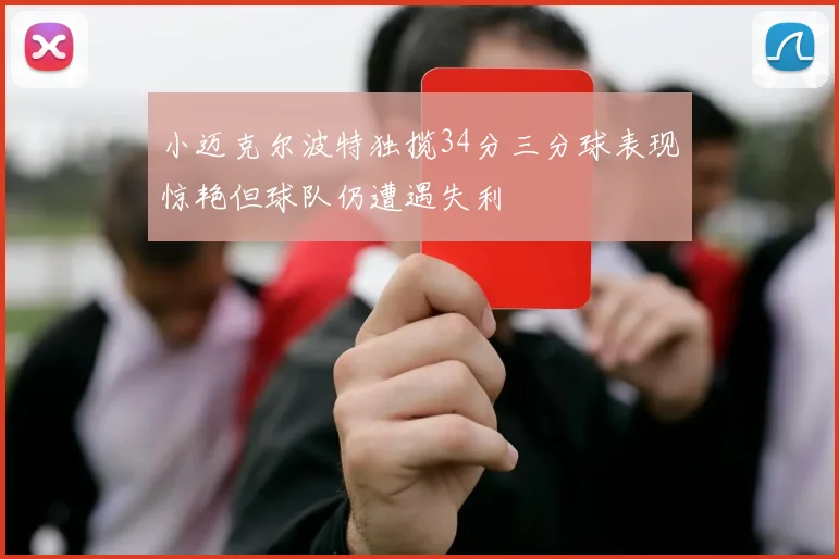 小迈克尔波特独揽34分三分球表现惊艳但球队仍遭遇失利