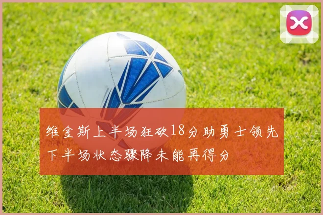 维金斯上半场狂砍18分助勇士领先下半场状态骤降未能再得分