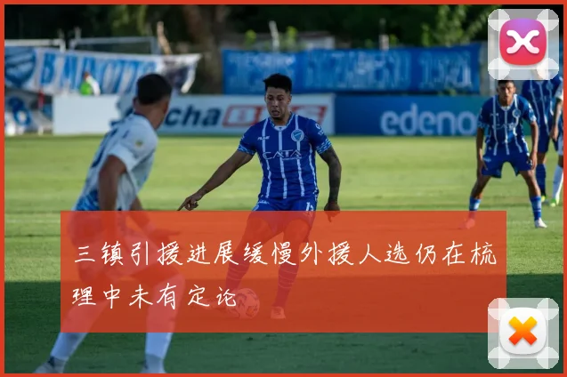 三镇引援进展缓慢外援人选仍在梳理中未有定论
