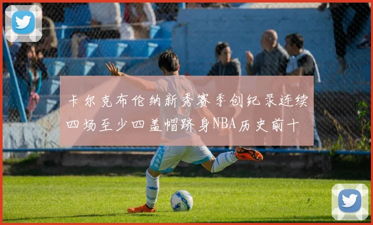 卡尔克布伦纳新秀赛季创纪录连续四场至少四盖帽跻身NBA历史前十