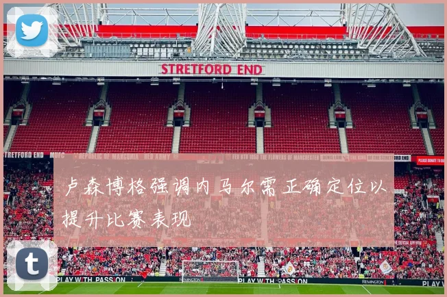 卢森博格强调内马尔需正确定位以提升比赛表现