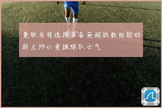 曼联或将选择具备英超执教经验的新主帅以重振球队士气