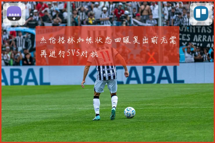杰伦格林加练状态回暖复出前无需再进行5V5对抗