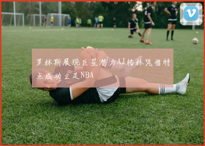 罗林斯展现巨星潜力AJ格林凭借特点成功立足NBA