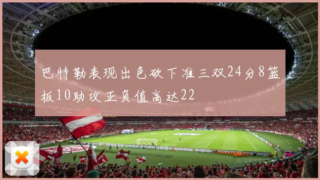 巴特勒表现出色砍下准三双24分8篮板10助攻正负值高达22