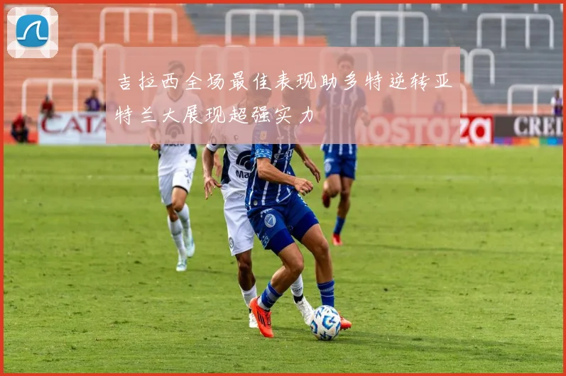 吉拉西全场最佳表现助多特逆转亚特兰大展现超强实力