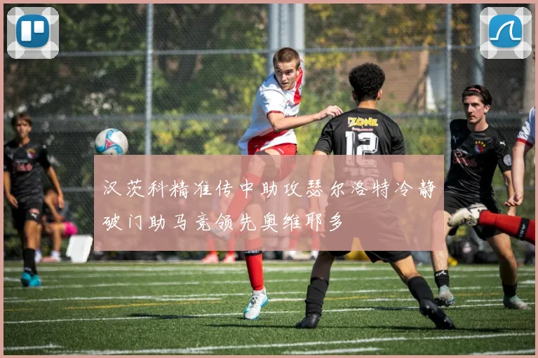 汉茨科精准传中助攻瑟尔洛特冷静破门助马竞领先奥维耶多