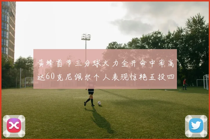 黄蜂首节三分球火力全开命中率高达60克尼佩尔个人表现惊艳五投四中