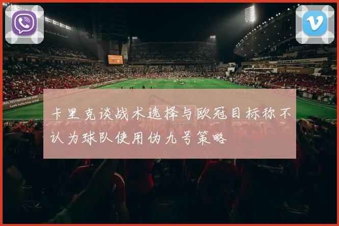 卡里克谈战术选择与欧冠目标称不认为球队使用伪九号策略