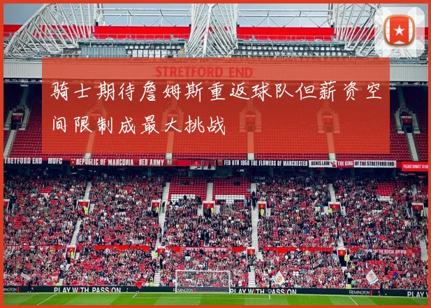 骑士期待詹姆斯重返球队但薪资空间限制成最大挑战