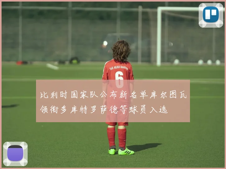比利时国家队公布新名单库尔图瓦领衔多库特罗萨德等球员入选