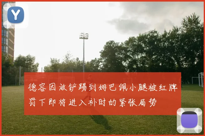 德容因放铲踢到姆巴佩小腿被红牌罚下即将进入补时的紧张局势
