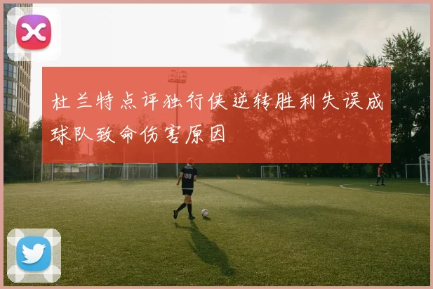 杜兰特点评独行侠逆转胜利失误成球队致命伤害原因