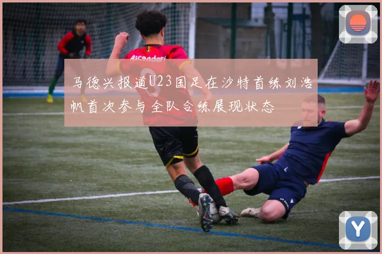 马德兴报道U23国足在沙特首练刘浩帆首次参与全队合练展现状态