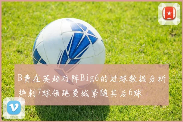 B费在英超对阵Big6的进球数据分析热刺7球领跑曼城紧随其后6球