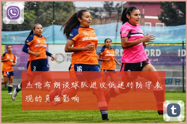 杰伦布朗谈球队进攻低迷对防守表现的负面影响