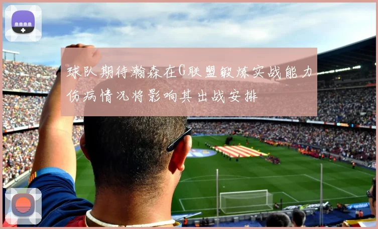 球队期待瀚森在G联盟锻炼实战能力伤病情况将影响其出战安排
