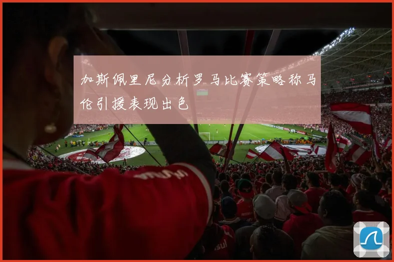 加斯佩里尼分析罗马比赛策略称马伦引援表现出色