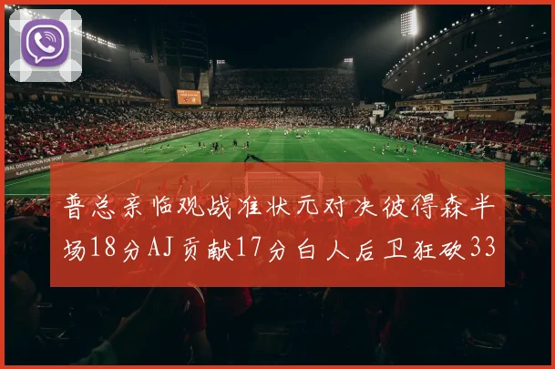 普总亲临观战准状元对决彼得森半场18分AJ贡献17分白人后卫狂砍33分10助攻