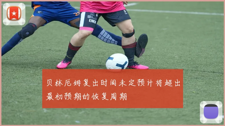 贝林厄姆复出时间未定预计将超出最初预期的恢复周期