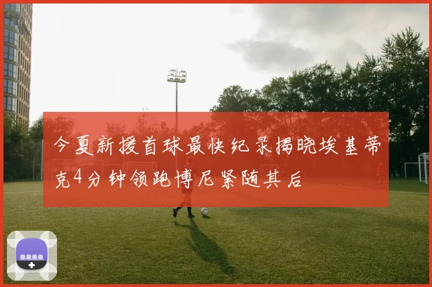 今夏新援首球最快纪录揭晓埃基蒂克4分钟领跑博尼紧随其后
