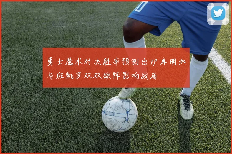 勇士魔术对决胜率预测出炉库明加与班凯罗双双缺阵影响战局