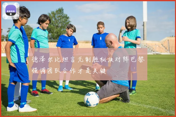 德泽尔比坦言无制胜秘诀对阵巴黎强调团队合作才是关键