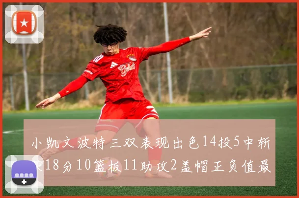 小凯文波特三双表现出色14投5中斩获18分10篮板11助攻2盖帽正负值最高