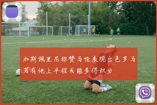 加斯佩里尼称赞马伦表现出色罗马若有他上半程或能多得积分