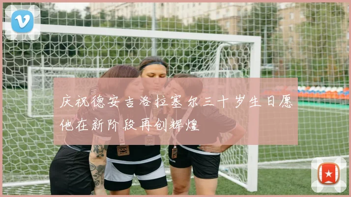 庆祝德安吉洛拉塞尔三十岁生日愿他在新阶段再创辉煌