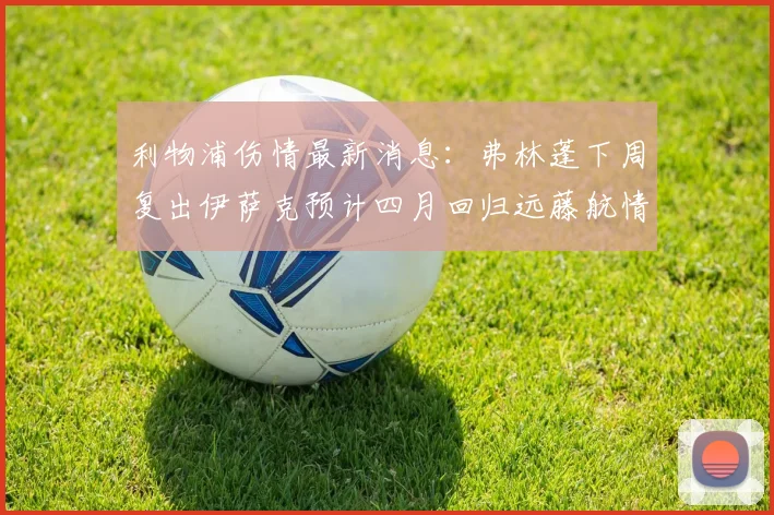 利物浦伤情最新消息：弗林蓬下周复出伊萨克预计四月回归远藤航情况待定