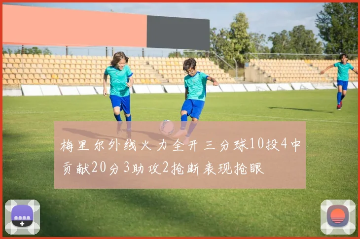 梅里尔外线火力全开三分球10投4中贡献20分3助攻2抢断表现抢眼