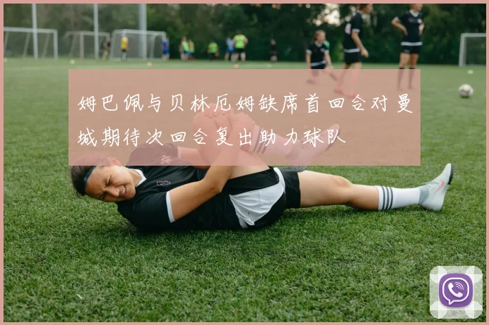 姆巴佩与贝林厄姆缺席首回合对曼城期待次回合复出助力球队