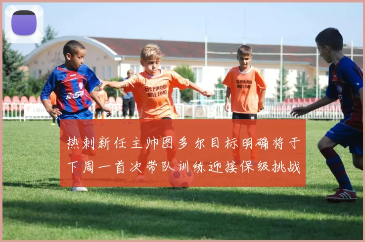 热刺新任主帅图多尔目标明确将于下周一首次带队训练迎接保级挑战