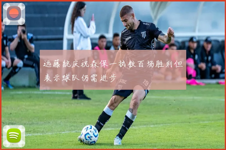 远藤航庆祝森保一执教百场胜利但表示球队仍需进步