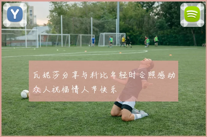 瓦妮莎分享与科比年轻时合照感动众人祝福情人节快乐