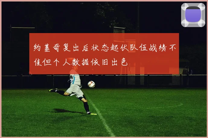 约基奇复出后状态起伏队伍战绩不佳但个人数据依旧出色
