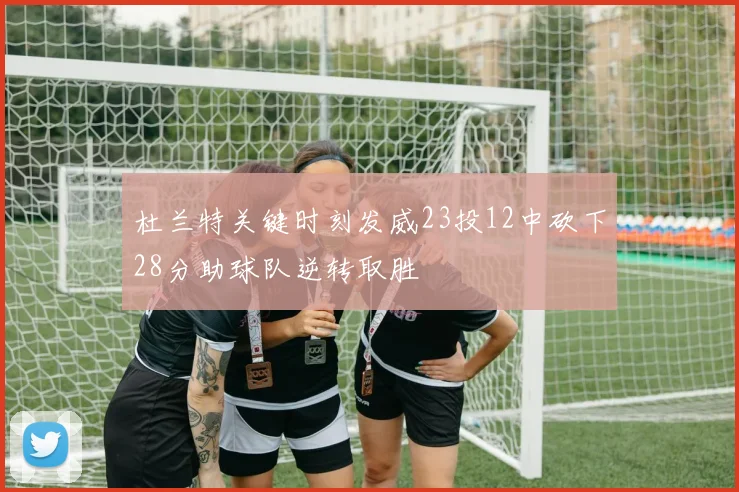 杜兰特关键时刻发威23投12中砍下28分助球队逆转取胜